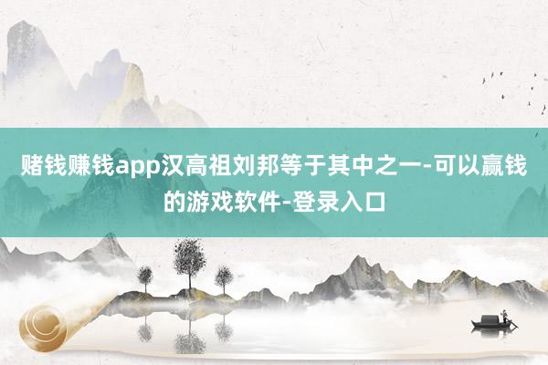 赌钱赚钱app汉高祖刘邦等于其中之一-可以赢钱的游戏软件-登录入口