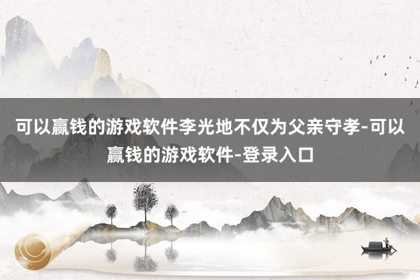 可以赢钱的游戏软件李光地不仅为父亲守孝-可以赢钱的游戏软件-登录入口