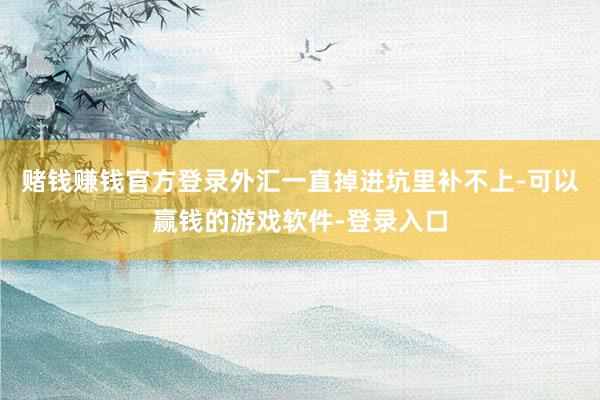赌钱赚钱官方登录外汇一直掉进坑里补不上-可以赢钱的游戏软件-登录入口