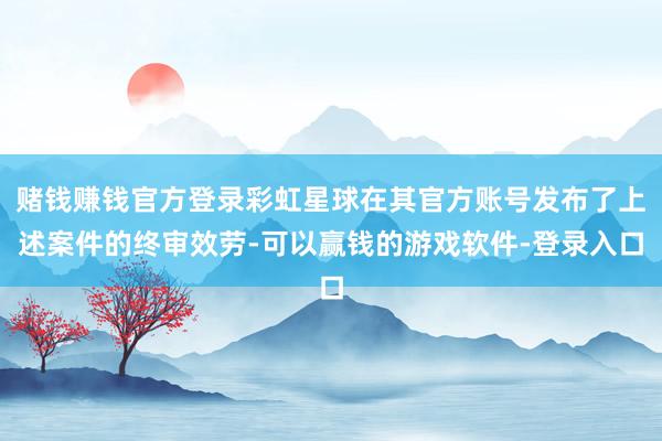 赌钱赚钱官方登录彩虹星球在其官方账号发布了上述案件的终审效劳-可以赢钱的游戏软件-登录入口