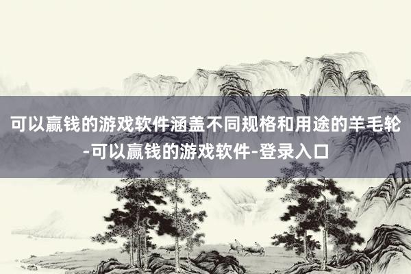 可以赢钱的游戏软件涵盖不同规格和用途的羊毛轮-可以赢钱的游戏软件-登录入口