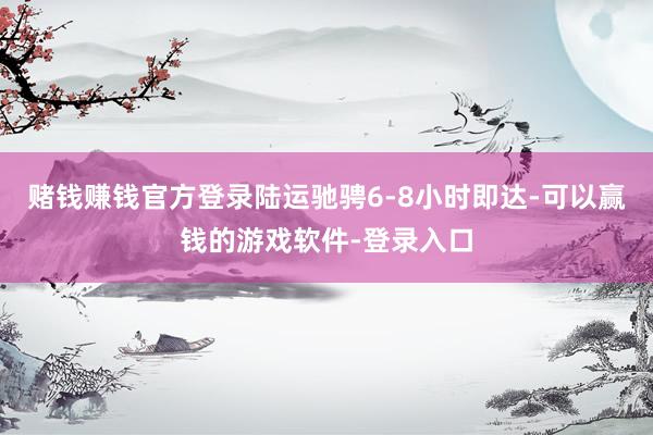 赌钱赚钱官方登录陆运驰骋6-8小时即达-可以赢钱的游戏软件-登录入口
