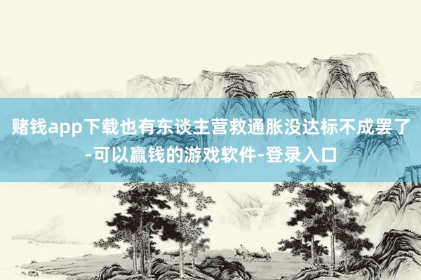 赌钱app下载也有东谈主营救通胀没达标不成罢了-可以赢钱的游戏软件-登录入口