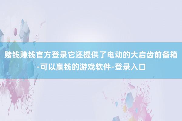 赌钱赚钱官方登录它还提供了电动的大启齿前备箱-可以赢钱的游戏软件-登录入口