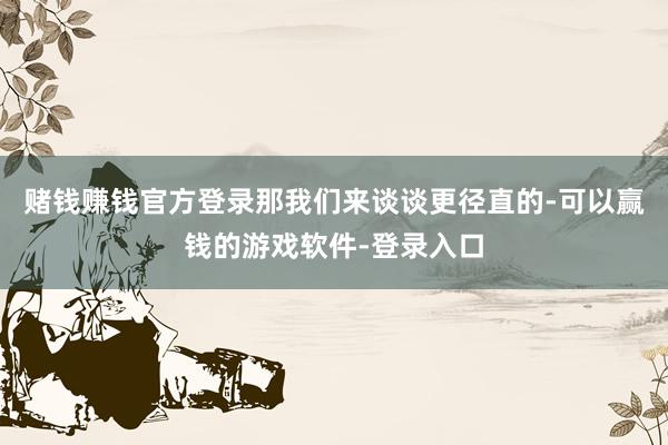 赌钱赚钱官方登录那我们来谈谈更径直的-可以赢钱的游戏软件-登录入口