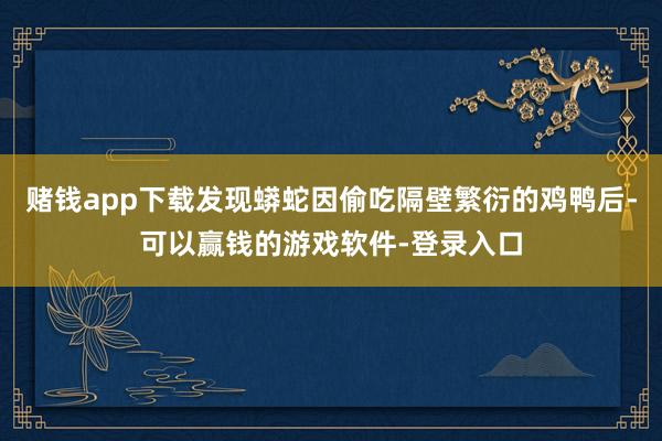 赌钱app下载发现蟒蛇因偷吃隔壁繁衍的鸡鸭后-可以赢钱的游戏软件-登录入口