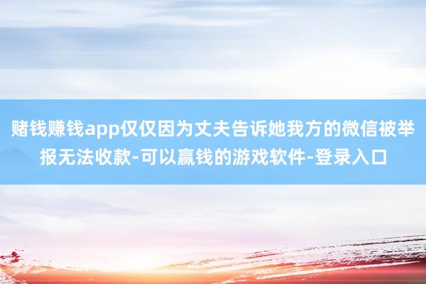 赌钱赚钱app仅仅因为丈夫告诉她我方的微信被举报无法收款-可以赢钱的游戏软件-登录入口