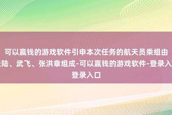 可以赢钱的游戏软件引申本次任务的航天员乘组由张陆、武飞、张洪章组成-可以赢钱的游戏软件-登录入口