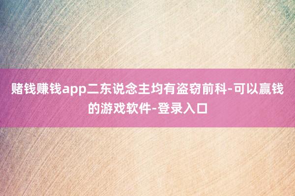 赌钱赚钱app二东说念主均有盗窃前科-可以赢钱的游戏软件-登录入口