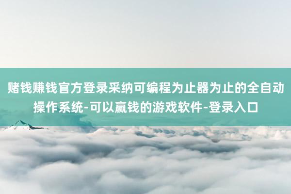 赌钱赚钱官方登录采纳可编程为止器为止的全自动操作系统-可以赢钱的游戏软件-登录入口
