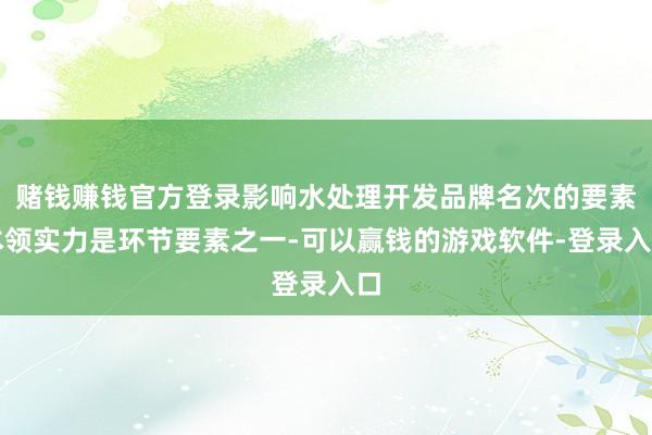 赌钱赚钱官方登录影响水处理开发品牌名次的要素本领实力是环节要素之一-可以赢钱的游戏软件-登录入口
