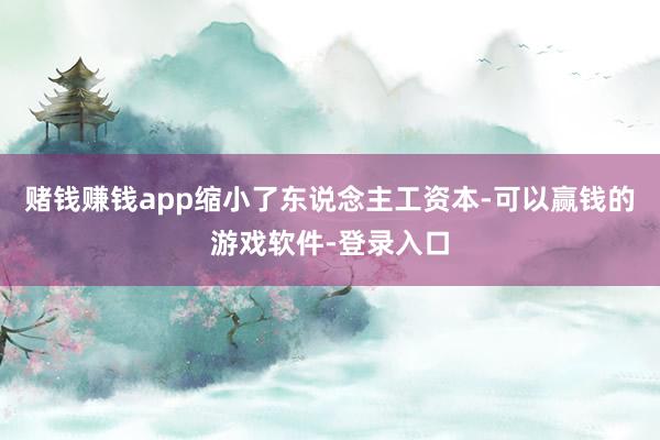 赌钱赚钱app缩小了东说念主工资本-可以赢钱的游戏软件-登录入口