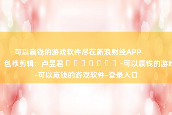 可以赢钱的游戏软件尽在新浪财经APP            						包袱剪辑：卢昱君 							-可以赢钱的游戏软件-登录入口