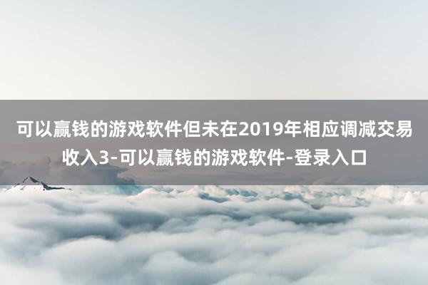 可以赢钱的游戏软件但未在2019年相应调减交易收入3-可以赢钱的游戏软件-登录入口