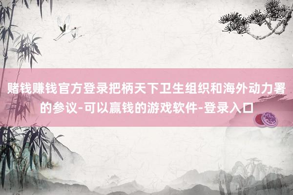 赌钱赚钱官方登录把柄天下卫生组织和海外动力署的参议-可以赢钱的游戏软件-登录入口