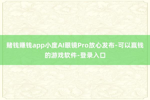 赌钱赚钱app小度AI眼镜Pro放心发布-可以赢钱的游戏软件-登录入口