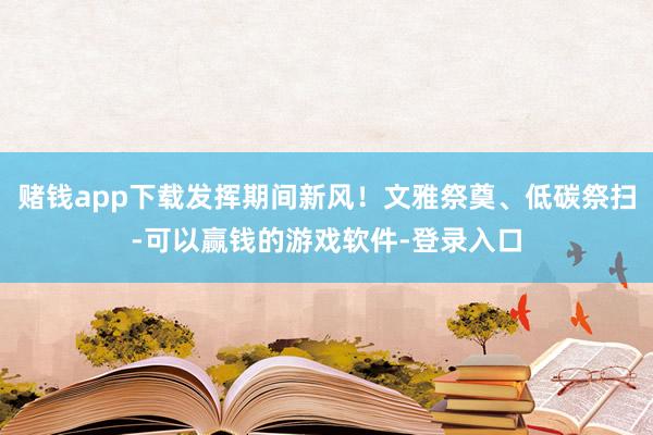 赌钱app下载发挥期间新风！文雅祭奠、低碳祭扫-可以赢钱的游戏软件-登录入口