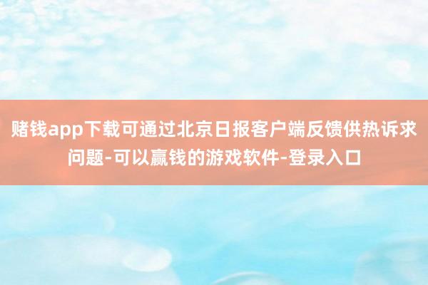 赌钱app下载可通过北京日报客户端反馈供热诉求问题-可以赢钱的游戏软件-登录入口