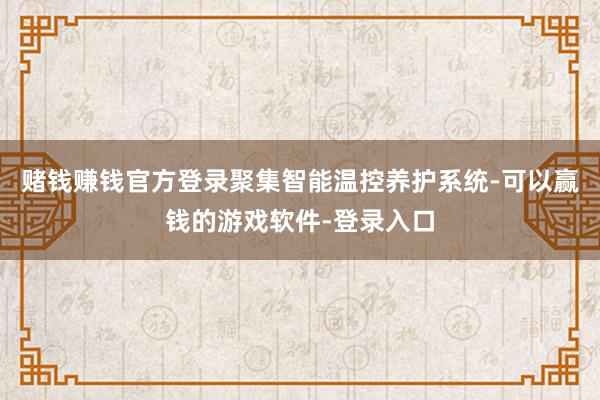 赌钱赚钱官方登录聚集智能温控养护系统-可以赢钱的游戏软件-登录入口