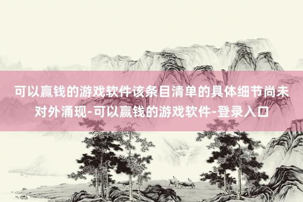 可以赢钱的游戏软件　　该条目清单的具体细节尚未对外涌现-可以赢钱的游戏软件-登录入口