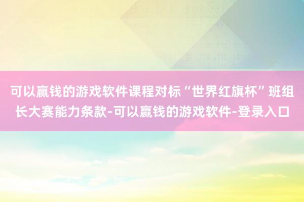 可以赢钱的游戏软件课程对标“世界红旗杯”班组长大赛能力条款-可以赢钱的游戏软件-登录入口