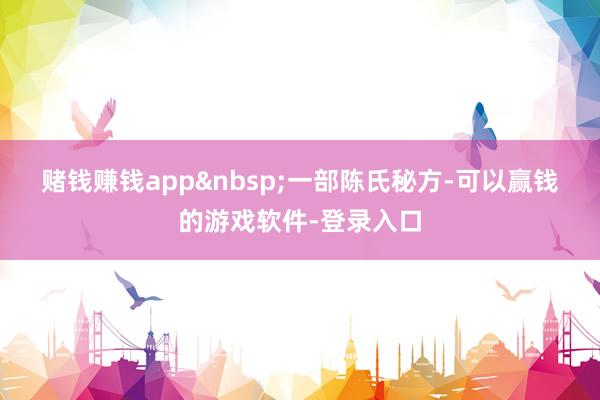 赌钱赚钱app&nbsp;　　一部陈氏秘方-可以赢钱的游戏软件-登录入口