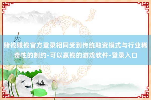 赌钱赚钱官方登录相同受到传统融资模式与行业稀奇性的制约-可以赢钱的游戏软件-登录入口