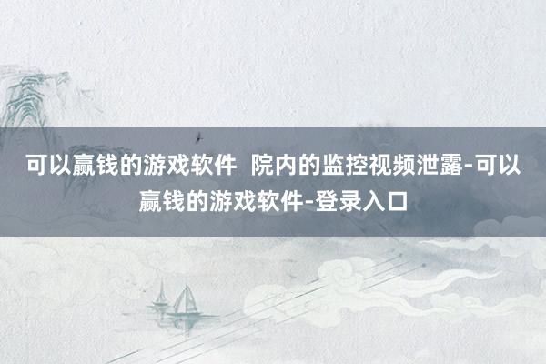 可以赢钱的游戏软件  院内的监控视频泄露-可以赢钱的游戏软件-登录入口