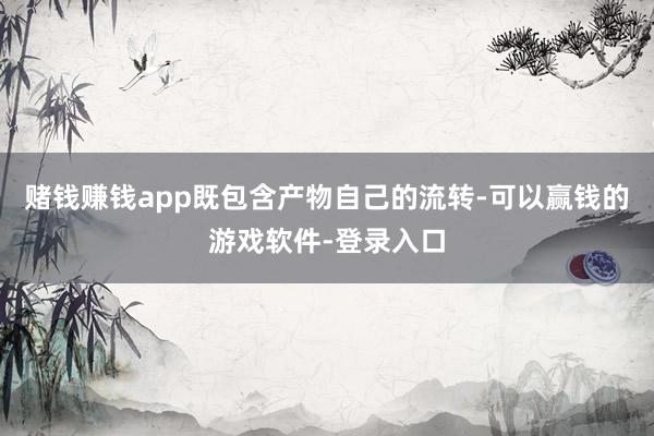 赌钱赚钱app既包含产物自己的流转-可以赢钱的游戏软件-登录入口