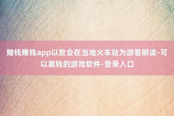 赌钱赚钱app以致会在当地火车站为游客朗读-可以赢钱的游戏软件-登录入口
