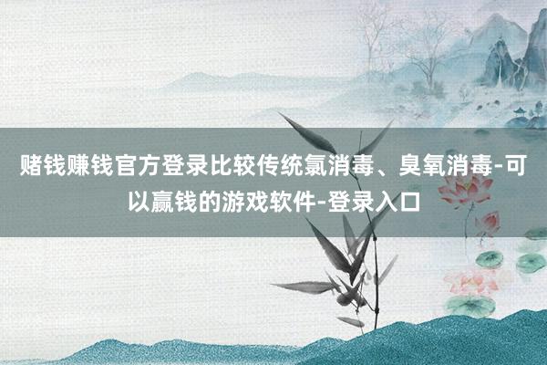 赌钱赚钱官方登录比较传统氯消毒、臭氧消毒-可以赢钱的游戏软件-登录入口