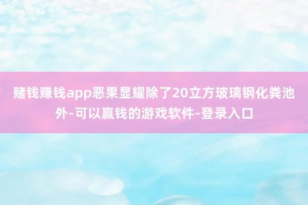 赌钱赚钱app恶果显耀除了20立方玻璃钢化粪池外-可以赢钱的游戏软件-登录入口