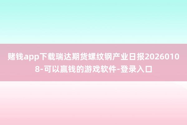 赌钱app下载瑞达期货螺纹钢产业日报20260108-可以赢钱的游戏软件-登录入口