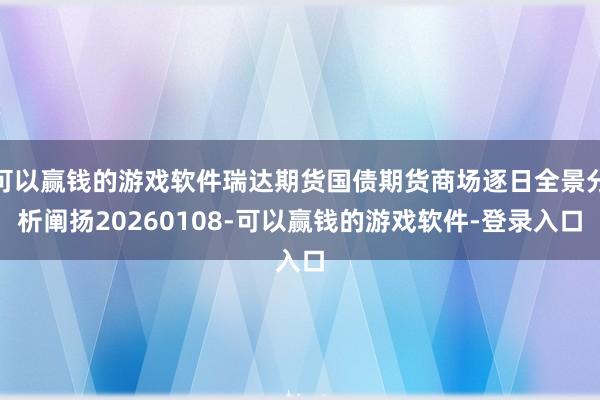 可以赢钱的游戏软件瑞达期货国债期货商场逐日全景分析阐扬20260108-可以赢钱的游戏软件-登录入口