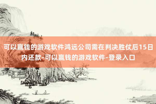 可以赢钱的游戏软件鸿远公司需在判决胜仗后15日内还款-可以赢钱的游戏软件-登录入口