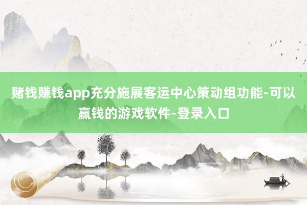 赌钱赚钱app充分施展客运中心策动组功能-可以赢钱的游戏软件-登录入口