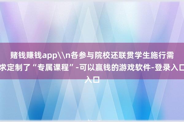 赌钱赚钱app\n各参与院校还联贯学生施行需求定制了“专属课程”-可以赢钱的游戏软件-登录入口