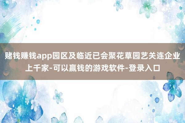 赌钱赚钱app园区及临近已会聚花草园艺关连企业上千家-可以赢钱的游戏软件-登录入口