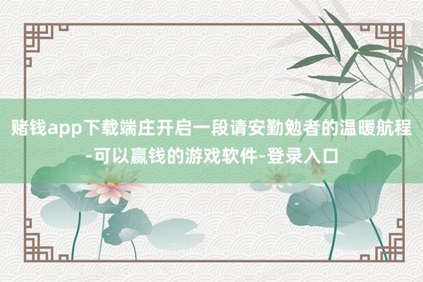 赌钱app下载端庄开启一段请安勤勉者的温暖航程-可以赢钱的游戏软件-登录入口