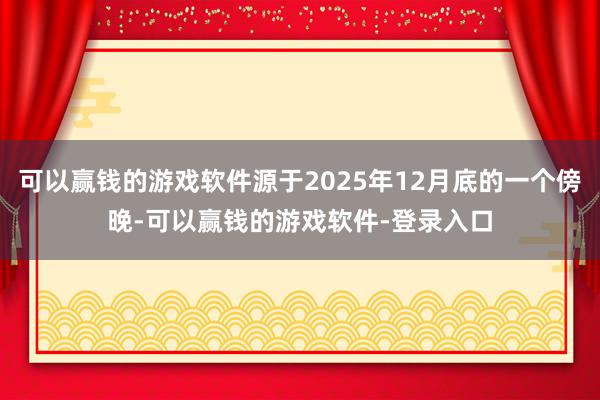 可以赢钱的游戏软件源于2025年12月底的一个傍晚-可以赢钱的游戏软件-登录入口