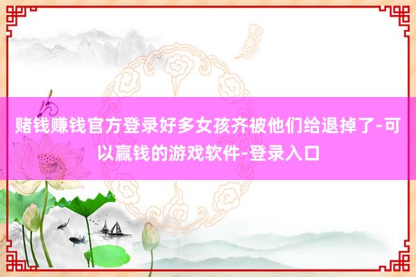 赌钱赚钱官方登录好多女孩齐被他们给退掉了-可以赢钱的游戏软件-登录入口