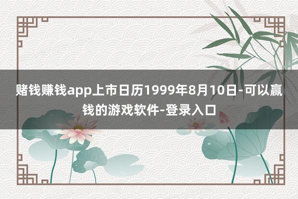 赌钱赚钱app上市日历1999年8月10日-可以赢钱的游戏软件-登录入口