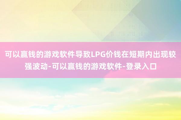 可以赢钱的游戏软件导致LPG价钱在短期内出现较强波动-可以赢钱的游戏软件-登录入口